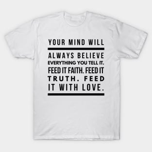 Your Mind Will Always Believe Everything You Tell It. Feed it Faith. Feed it Truth. Feed it With Love. T-Shirt